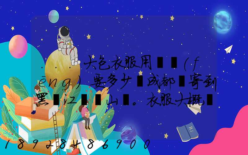 ...大包衣服用順風(fēng)要多少錢成都郵寄到黑龍江雙鴨山。衣服大概兩件貂皮...